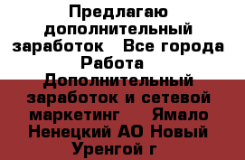 Предлагаю дополнительный заработок - Все города Работа » Дополнительный заработок и сетевой маркетинг   . Ямало-Ненецкий АО,Новый Уренгой г.